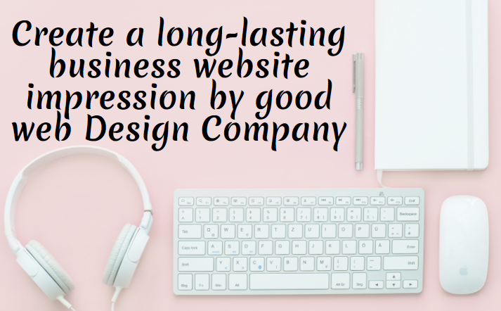 Create a long-lasting business website impression by good web Design Company